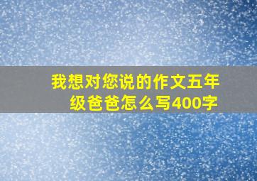 我想对您说的作文五年级爸爸怎么写400字