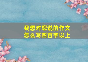 我想对您说的作文怎么写四百字以上