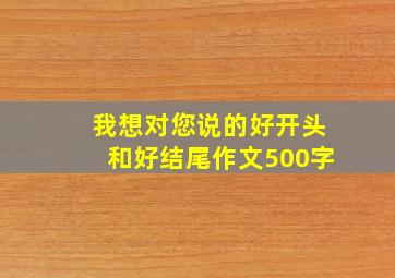 我想对您说的好开头和好结尾作文500字