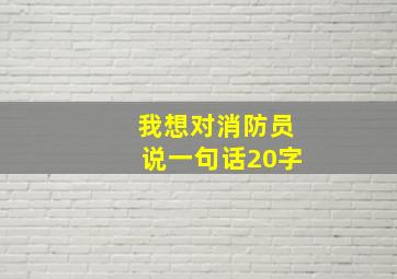 我想对消防员说一句话20字