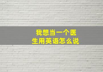 我想当一个医生用英语怎么说