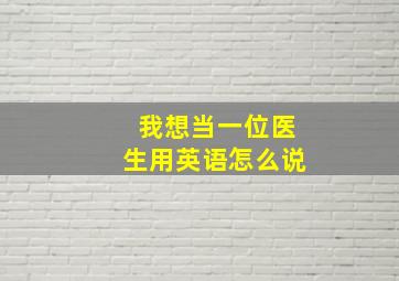 我想当一位医生用英语怎么说