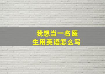 我想当一名医生用英语怎么写