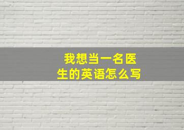 我想当一名医生的英语怎么写