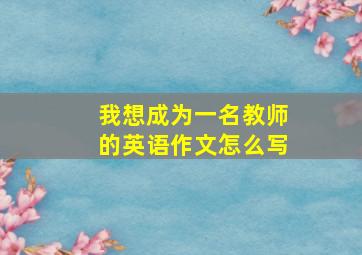 我想成为一名教师的英语作文怎么写