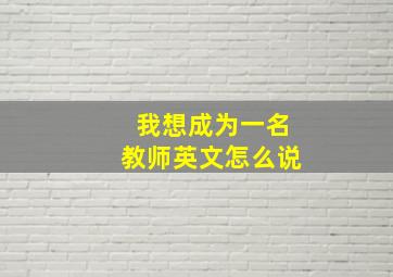 我想成为一名教师英文怎么说