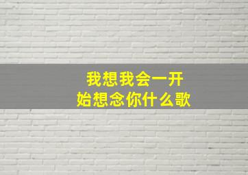 我想我会一开始想念你什么歌