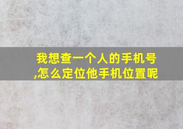 我想查一个人的手机号,怎么定位他手机位置呢