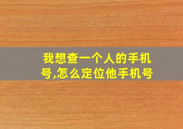 我想查一个人的手机号,怎么定位他手机号