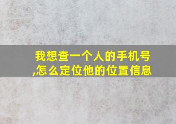 我想查一个人的手机号,怎么定位他的位置信息