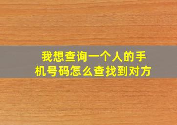 我想查询一个人的手机号码怎么查找到对方