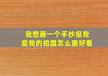 我想画一个手抄报我爱我的祖国怎么画好看