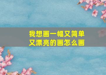 我想画一幅又简单又漂亮的画怎么画