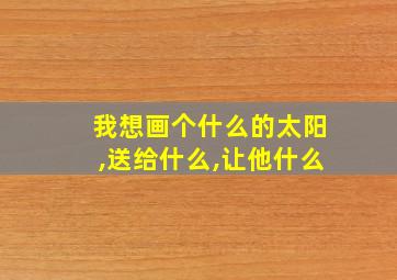 我想画个什么的太阳,送给什么,让他什么