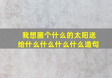 我想画个什么的太阳送给什么什么什么什么造句