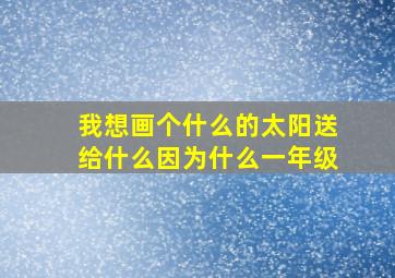 我想画个什么的太阳送给什么因为什么一年级