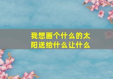 我想画个什么的太阳送给什么让什么