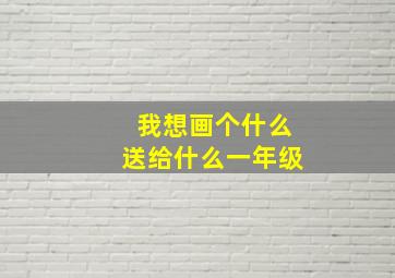 我想画个什么送给什么一年级