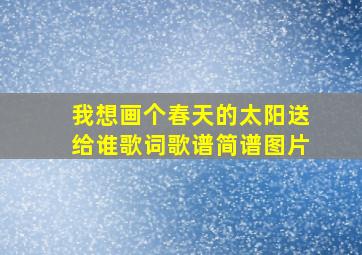 我想画个春天的太阳送给谁歌词歌谱简谱图片