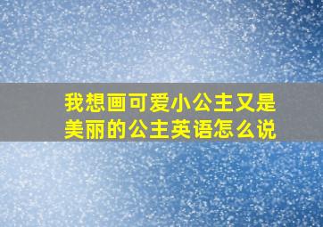 我想画可爱小公主又是美丽的公主英语怎么说