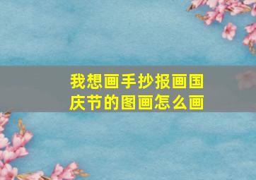 我想画手抄报画国庆节的图画怎么画