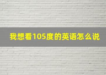 我想看105度的英语怎么说