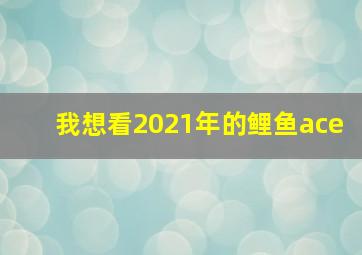 我想看2021年的鲤鱼ace