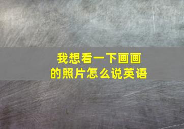 我想看一下画画的照片怎么说英语