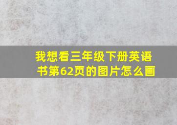 我想看三年级下册英语书第62页的图片怎么画