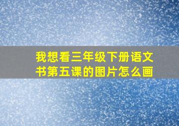 我想看三年级下册语文书第五课的图片怎么画