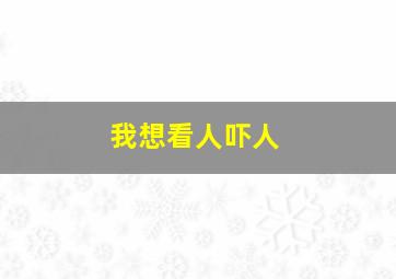 我想看人吓人