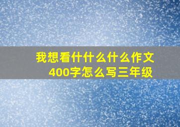 我想看什什么什么作文400字怎么写三年级