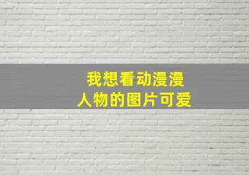 我想看动漫漫人物的图片可爱