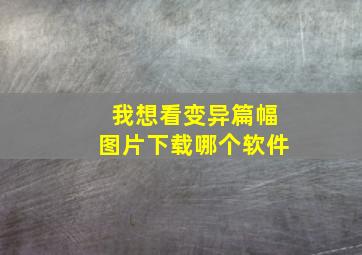 我想看变异篇幅图片下载哪个软件