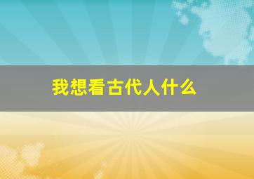 我想看古代人什么