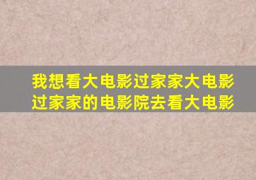 我想看大电影过家家大电影过家家的电影院去看大电影