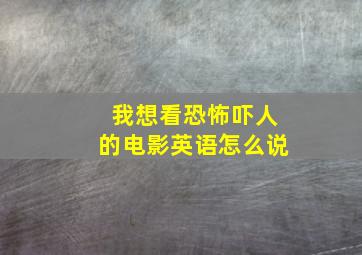 我想看恐怖吓人的电影英语怎么说