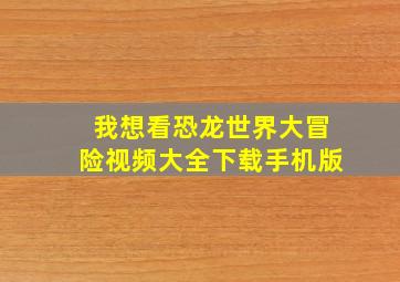 我想看恐龙世界大冒险视频大全下载手机版