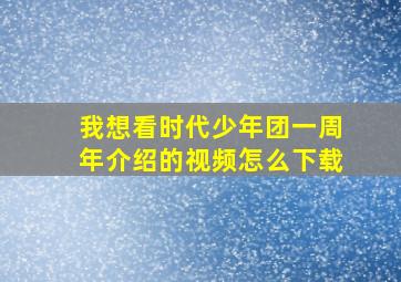 我想看时代少年团一周年介绍的视频怎么下载