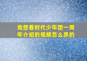 我想看时代少年团一周年介绍的视频怎么弄的