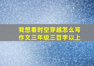 我想看时空穿越怎么写作文三年级三百字以上