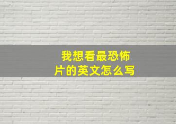 我想看最恐怖片的英文怎么写