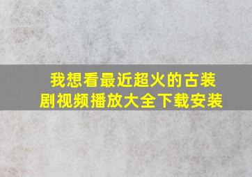 我想看最近超火的古装剧视频播放大全下载安装