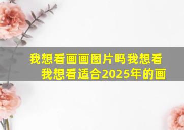 我想看画画图片吗我想看我想看适合2025年的画