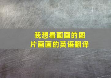 我想看画画的图片画画的英语翻译