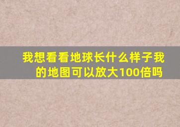 我想看看地球长什么样子我的地图可以放大100倍吗