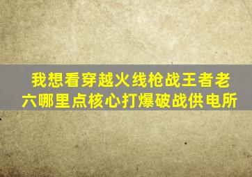 我想看穿越火线枪战王者老六哪里点核心打爆破战供电所