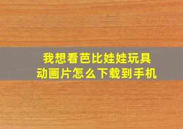 我想看芭比娃娃玩具动画片怎么下载到手机