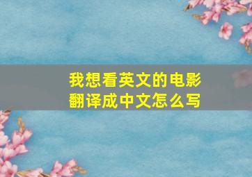 我想看英文的电影翻译成中文怎么写