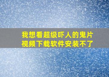 我想看超级吓人的鬼片视频下载软件安装不了